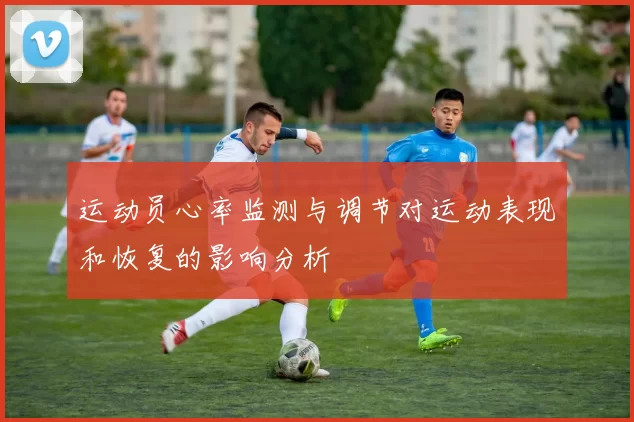 运动员心率监测与调节对运动表现和恢复的影响分析