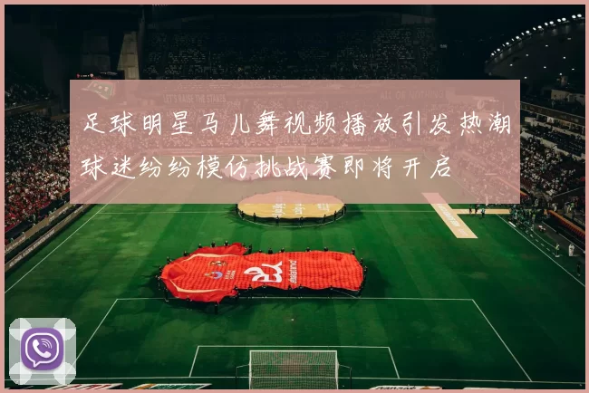 足球明星马儿舞视频播放引发热潮球迷纷纷模仿挑战赛即将开启