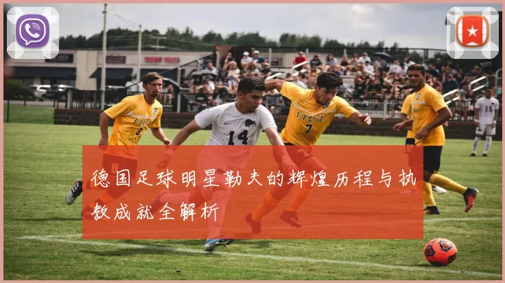 德国足球明星勒夫的辉煌历程与执教成就全解析
