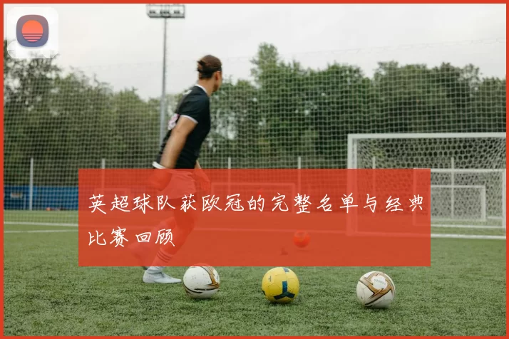 英超球队获欧冠的完整名单与经典比赛回顾