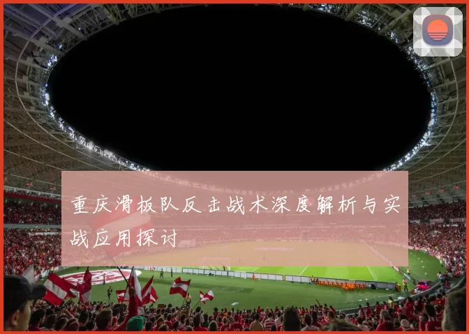 重庆滑板队反击战术深度解析与实战应用探讨
