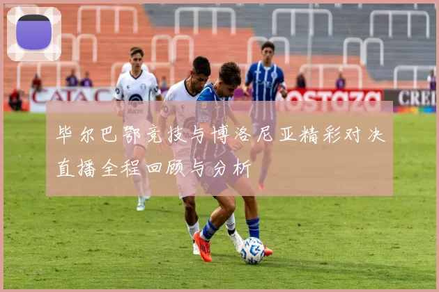毕尔巴鄂竞技与博洛尼亚精彩对决直播全程回顾与分析