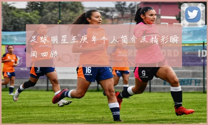 足球明星王庚年个人简介及精彩瞬间回顾