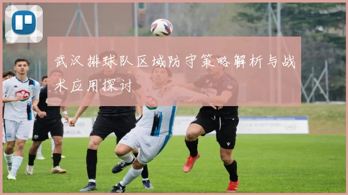 武汉排球队区域防守策略解析与战术应用探讨