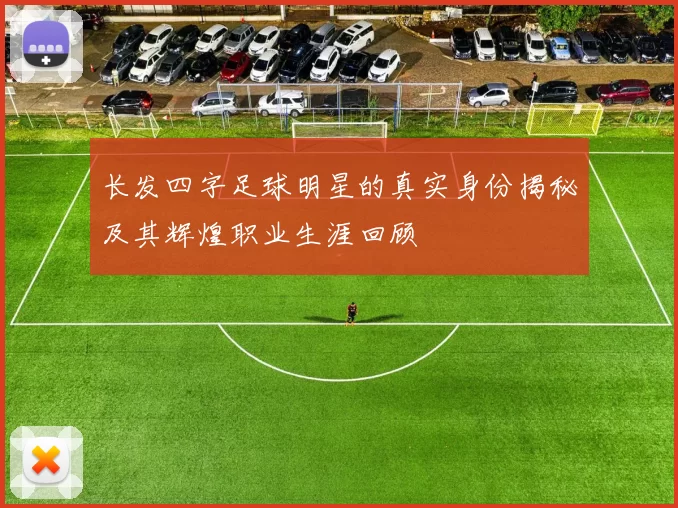 长发四字足球明星的真实身份揭秘及其辉煌职业生涯回顾