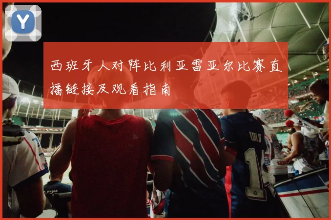 西班牙人对阵比利亚雷亚尔比赛直播链接及观看指南