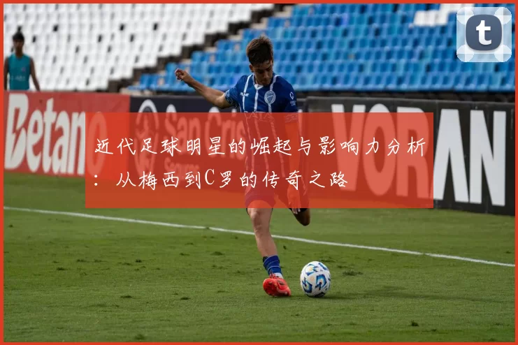 近代足球明星的崛起与影响力分析：从梅西到C罗的传奇之路