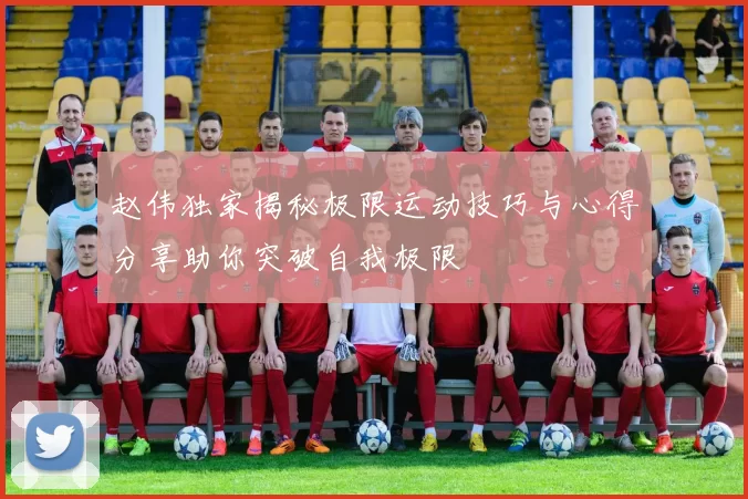 赵伟独家揭秘极限运动技巧与心得分享助你突破自我极限