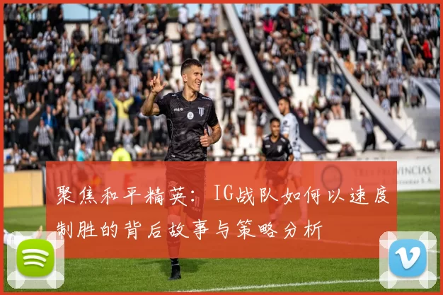 聚焦和平精英：IG战队如何以速度制胜的背后故事与策略分析