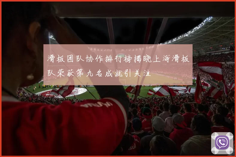 滑板团队协作排行榜揭晓上海滑板队荣获第九名成就引关注