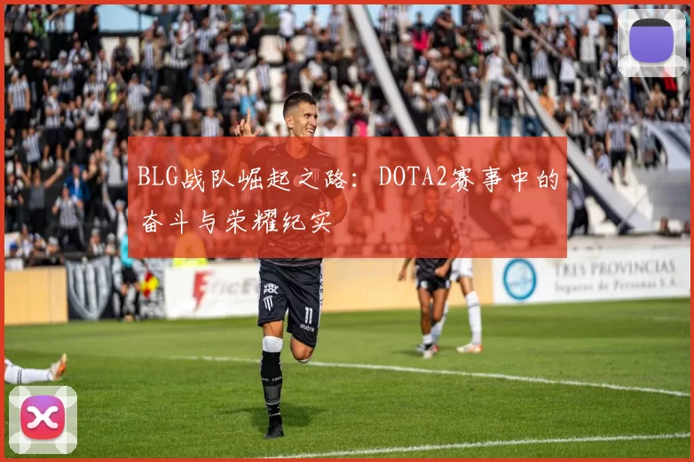 BLG战队崛起之路：DOTA2赛事中的奋斗与荣耀纪实