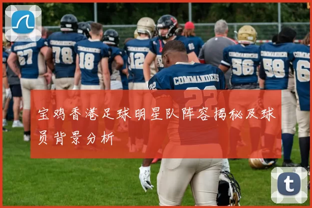 宝鸡香港足球明星队阵容揭秘及球员背景分析