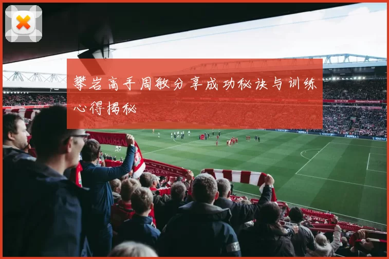 攀岩高手周敏分享成功秘诀与训练心得揭秘
