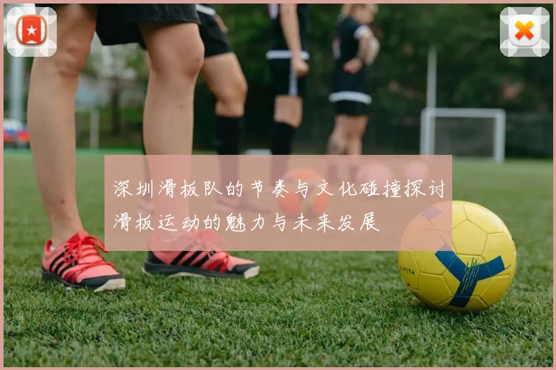 深圳滑板队的节奏与文化碰撞探讨滑板运动的魅力与未来发展