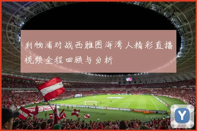 利物浦对战西雅图海湾人精彩直播视频全程回顾与分析