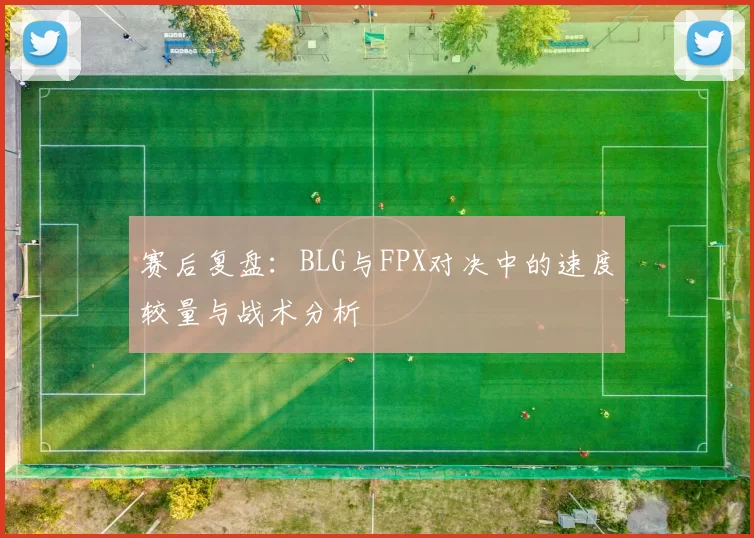 赛后复盘：BLG与FPX对决中的速度较量与战术分析